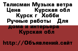 Талисман Музыка ветра › Цена ­ 1 - Курская обл., Курск г. Хобби. Ручные работы » Для дома и интерьера   . Курская обл.